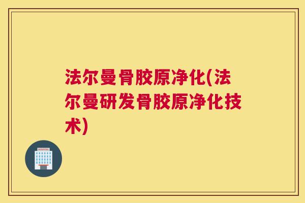 法尔曼骨胶原净化(法尔曼研发骨胶原净化技术)