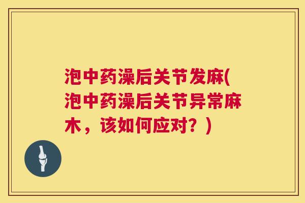 泡中药澡后关节发麻(泡中药澡后关节异常麻木,该如何应对?)