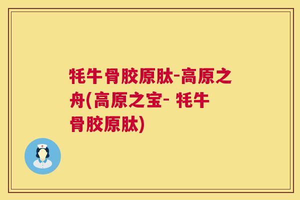 牦牛骨胶原肽-高原之舟(高原之宝- 牦牛骨胶原肽) 牦牛骨胶原肽-高原之舟(高原之宝- 牦牛骨胶原肽)