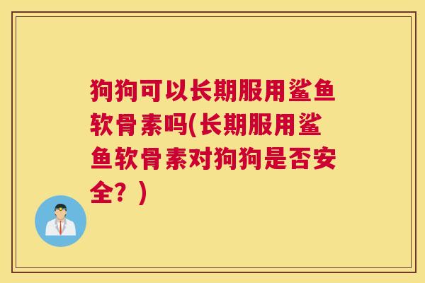 狗狗可以长期服用鲨鱼软骨素吗(长期服用鲨鱼软骨素对狗狗是否安全？)