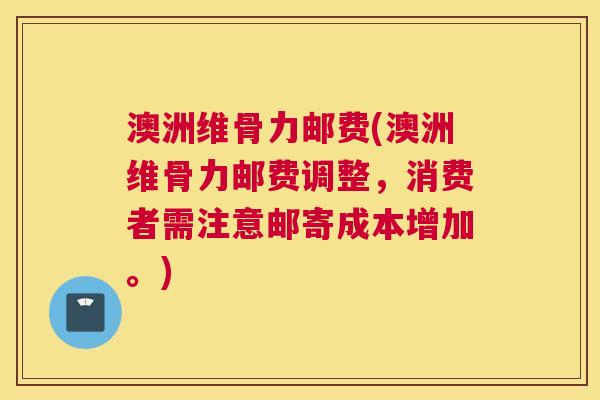 澳洲维骨力邮费(澳洲维骨力邮费调整,消费者需注意邮寄成本增加。) 澳洲维骨力邮费(澳洲维骨力邮费调整,消费者需注意邮寄成本增加。)