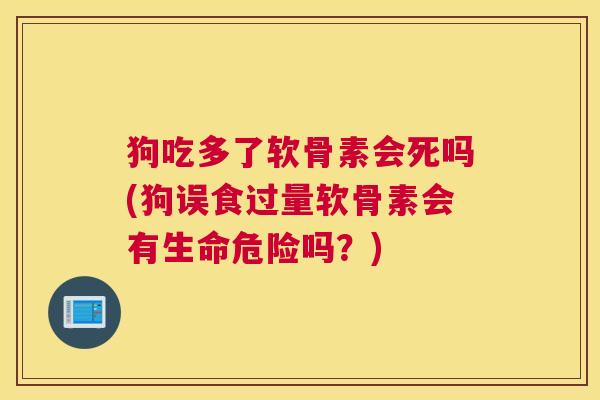 狗吃多了软骨素会死吗(狗误食过量软骨素会有生命危险吗？)