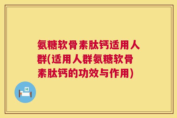 氨糖软骨素肽钙适用人群(适用人群氨糖软骨素肽钙的功效与作用)