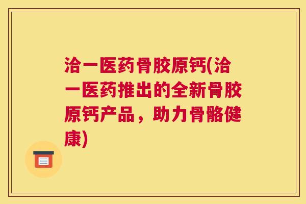 洽一医药骨胶原钙(洽一医药推出的全新骨胶原钙产品,助力骨骼健康)