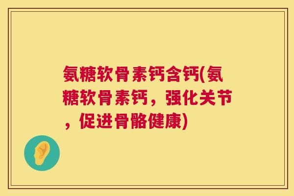 氨糖软骨素钙含钙(氨糖软骨素钙,强化关节,促进骨骼健康)