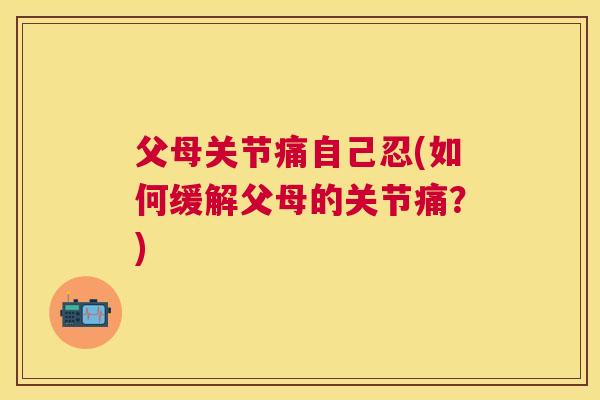 父母关节痛自己忍(如何缓解父母的关节痛？)