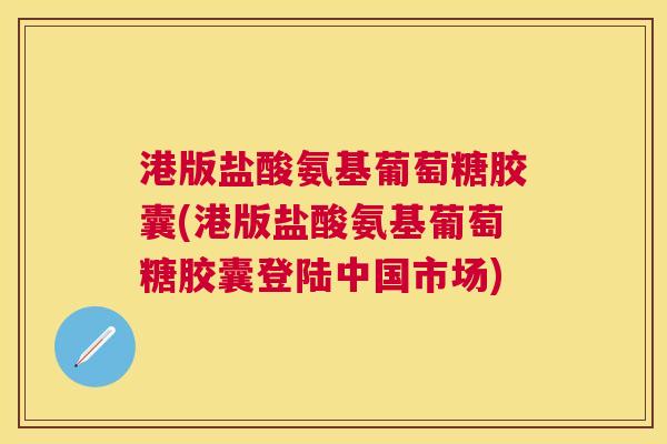 港版盐酸氨基葡萄糖胶囊(港版盐酸氨基葡萄糖胶囊登陆中国市场)