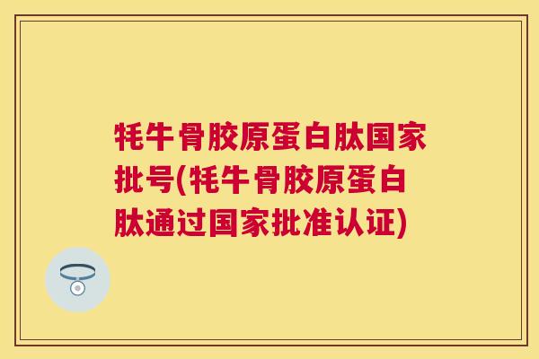 牦牛骨胶原蛋白肽国家批号(牦牛骨胶原蛋白肽通过国家批准认证)