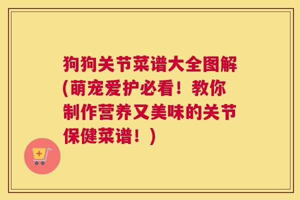 狗狗关节菜谱大全图解(萌宠爱护必看！教你制作营养又美味的关节保健菜谱！)