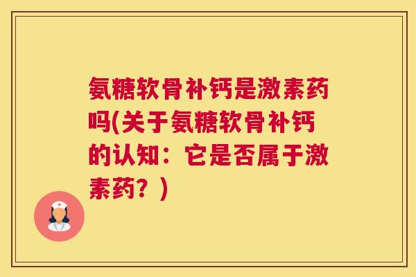 氨糖软骨补钙是激素药吗(关于氨糖软骨补钙的认知:它是否属于激素药?)