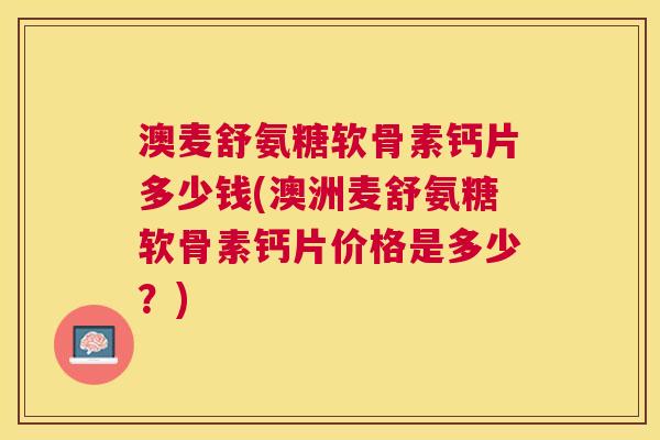 澳麦舒氨糖软骨素钙片多少钱(澳洲麦舒氨糖软骨素钙片价格是多少？)