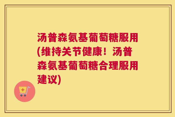 汤普森氨基葡萄糖服用(维持关节健康!汤普森氨基葡萄糖合理服用建议)