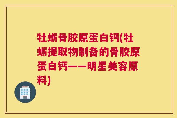 牡蛎骨胶原蛋白钙(牡蛎提取物制备的骨胶原蛋白钙——明星美容原料)