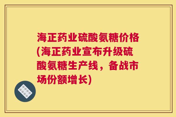 海正药业硫酸氨糖价格(海正药业宣布升级硫酸氨糖生产线,备战市场份额增长)
