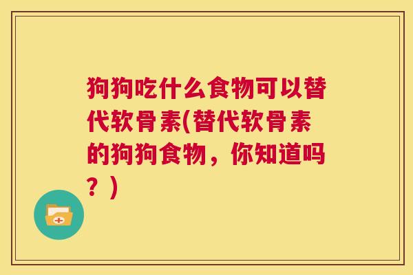狗狗吃什么食物可以替代软骨素(替代软骨素的狗狗食物,你知道吗?)
