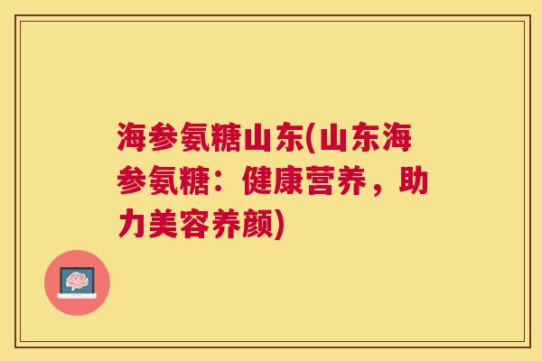 海参氨糖山东(山东海参氨糖:健康营养,助力美容养颜)