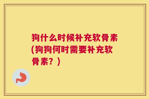 狗什么时候补充软骨素(狗狗何时需要补充软骨素?) 狗什么时候补充软骨素(狗狗何时需要补充软骨素?)