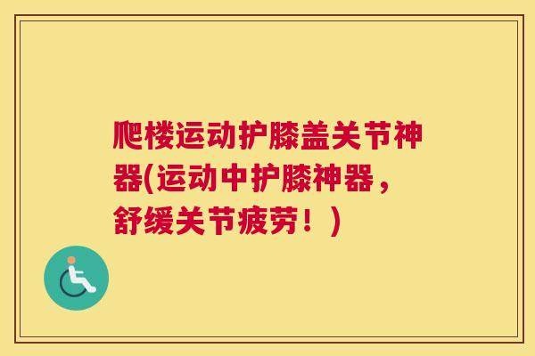 爬楼运动护膝盖关节神器(运动中护膝神器,舒缓关节疲劳!)