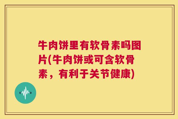 牛肉饼里有软骨素吗图片(牛肉饼或可含软骨素,有利于关节健康) 牛肉饼里有软骨素吗图片(牛肉饼或可含软骨素,有利于关节健康)