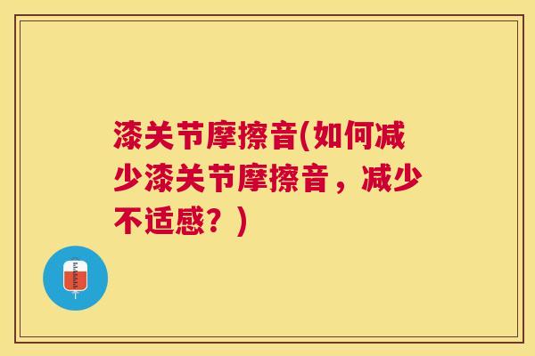 漆关节摩擦音(如何减少漆关节摩擦音,减少不适感?)