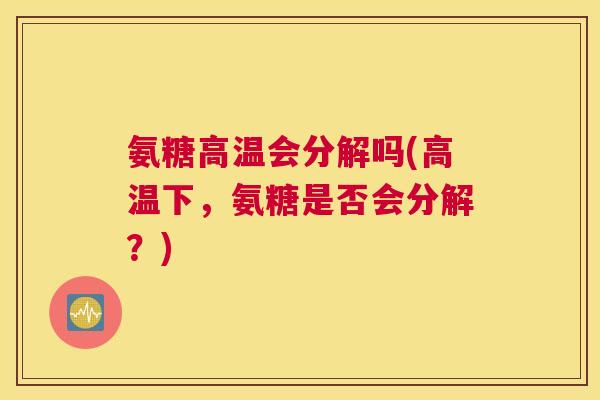 氨糖高温会分解吗(高温下,氨糖是否会分解?)