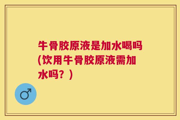 牛骨胶原液是加水喝吗(饮用牛骨胶原液需加水吗?) 牛骨胶原液是加水喝吗(饮用牛骨胶原液需加水吗?)