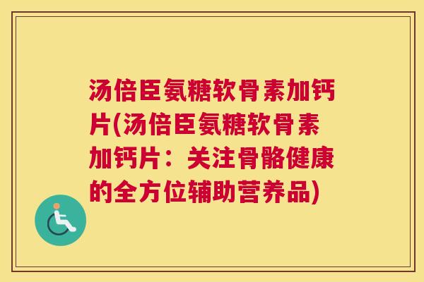 汤倍臣氨糖软骨素加钙片(汤倍臣氨糖软骨素加钙片：关注骨骼健康的全方位辅助营养品)