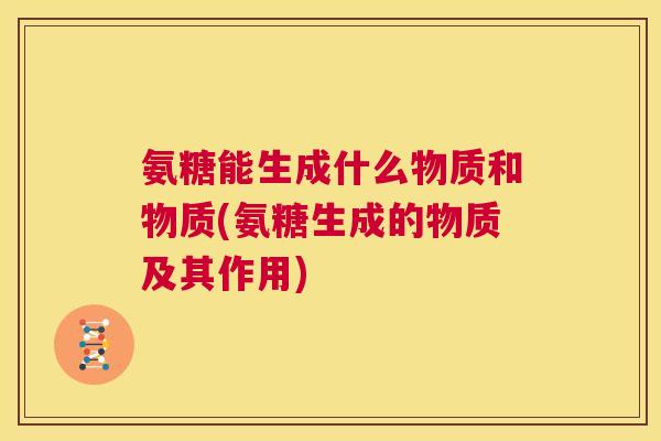 氨糖能生成什么物质和物质(氨糖生成的物质及其作用)