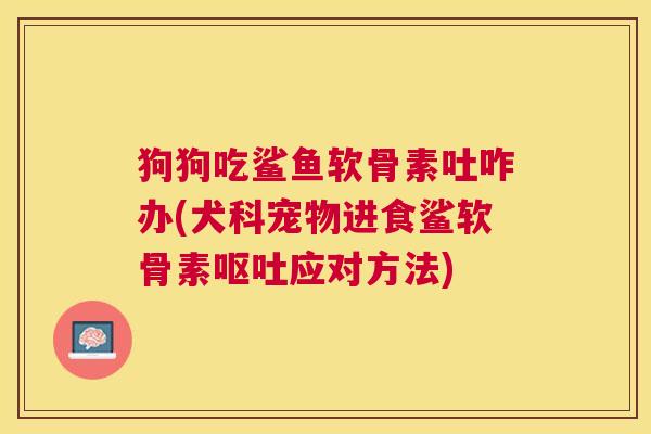 狗狗吃鲨鱼软骨素吐咋办(犬科宠物进食鲨软骨素呕吐应对方法)