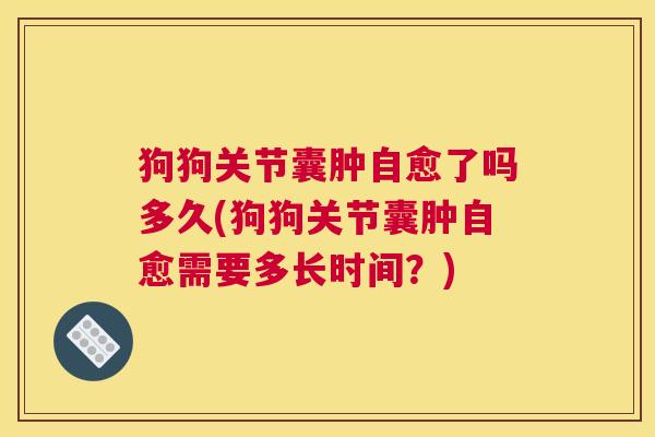 狗狗关节囊肿自愈了吗多久(狗狗关节囊肿自愈需要多长时间?)