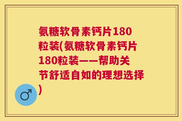 氨糖软骨素钙片180粒装(氨糖软骨素钙片180粒装——帮助关节舒适自如的理想选择)