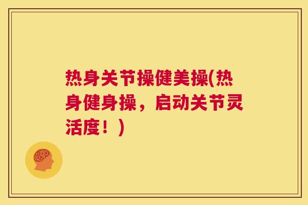 热身关节操健美操(热身健身操,启动关节灵活度!)