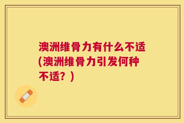 澳洲维骨力有什么不适(澳洲维骨力引发何种不适?)