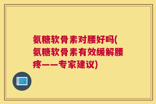 氨糖软骨素对腰好吗(氨糖软骨素有效缓解腰疼——专家建议)