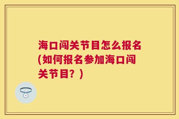 海口闯关节目怎么报名(如何报名参加海口闯关节目?)