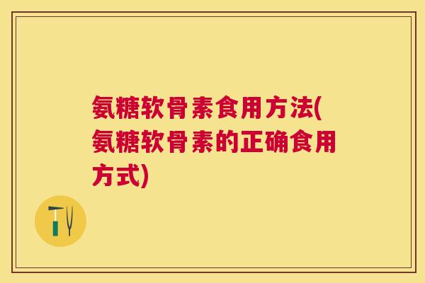 氨糖软骨素食用方法(氨糖软骨素的正确食用方式)