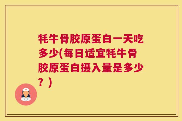 牦牛骨胶原蛋白一天吃多少(每日适宜牦牛骨胶原蛋白摄入量是多少?)
