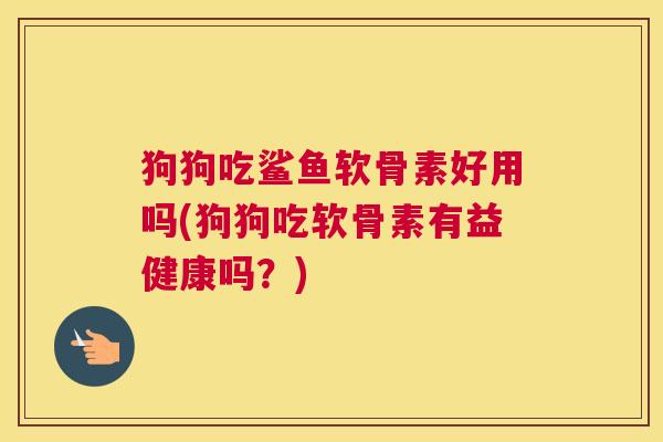 狗狗吃鲨鱼软骨素好用吗(狗狗吃软骨素有益健康吗？)