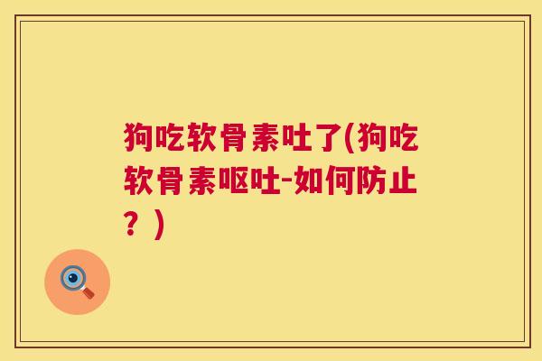 狗吃软骨素吐了(狗吃软骨素呕吐-如何防止?)