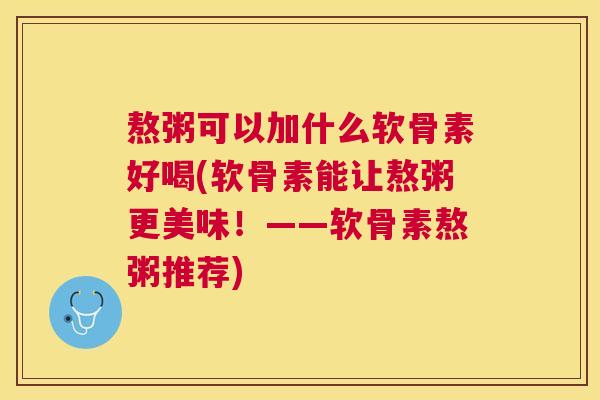 熬粥可以加什么软骨素好喝(软骨素能让熬粥更美味!——软骨素熬粥推荐)