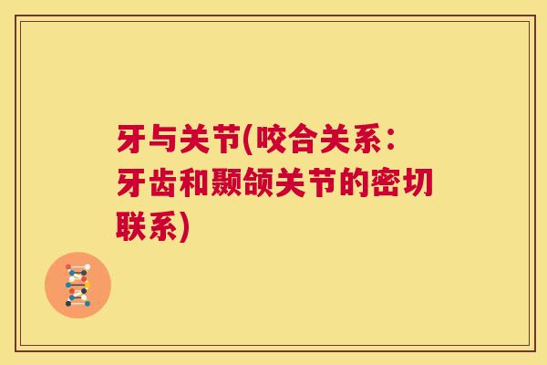 牙与关节(咬合关系:牙齿和颞颌关节的密切联系) 牙与关节(咬合关系:牙齿和颞颌关节的密切联系)