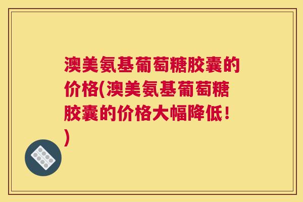 澳美氨基葡萄糖胶囊的价格(澳美氨基葡萄糖胶囊的价格大幅降低!)