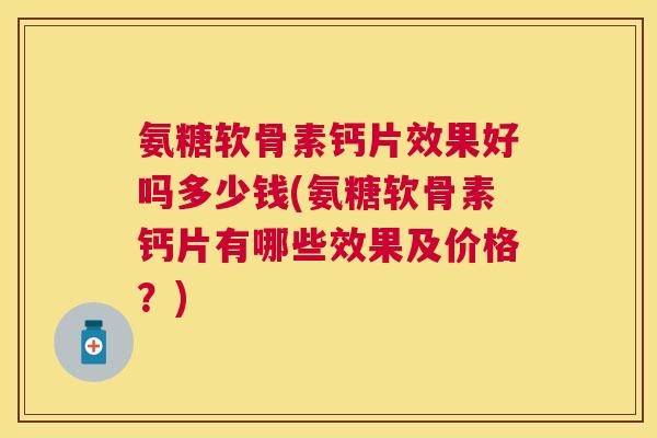 氨糖软骨素钙片效果好吗多少钱(氨糖软骨素钙片有哪些效果及价格?) 氨糖软骨素钙片效果好吗多少钱(氨糖软骨素钙片有哪些效果及价格?)