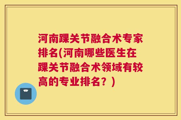 河南踝关节融合术专家排名(河南哪些医生在踝关节融合术领域有较高的专业排名?)