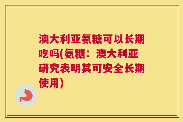 澳大利亚氨糖可以长期吃吗(氨糖:澳大利亚研究表明其可安全长期使用)