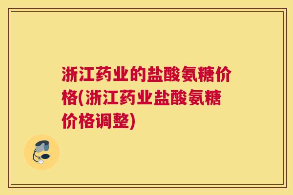 浙江药业的盐酸氨糖价格(浙江药业盐酸氨糖价格调整)