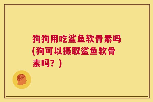 狗狗用吃鲨鱼软骨素吗(狗可以摄取鲨鱼软骨素吗?)