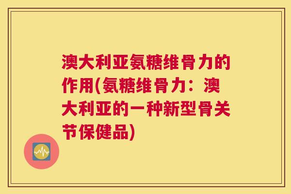 澳大利亚氨糖维骨力的作用(氨糖维骨力:澳大利亚的一种新型骨关节保健品)