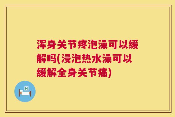 浑身关节疼泡澡可以缓解吗(浸泡热水澡可以缓解全身关节痛)