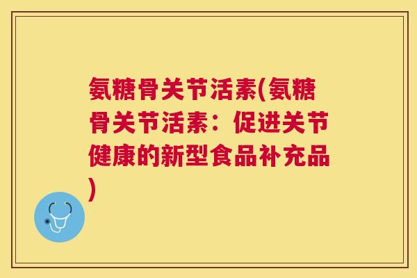 氨糖骨关节活素(氨糖骨关节活素:促进关节健康的新型食品补充品)